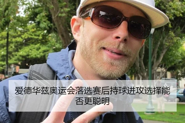 爱德华兹奥运会落选赛后持球进攻选择能否更聪明